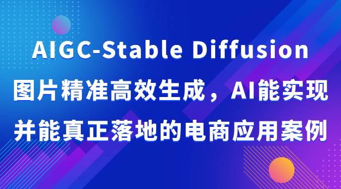 AIGC-Stable Diffusion图片精准高效生成，AI能实现并能真正落地的电商应用案例副业基地_极客搞钱_中创网_福缘网_冒泡网_资源整合平台副业基地