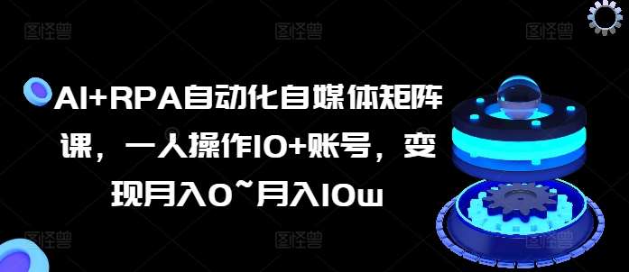 AI+RPA自动化自媒体矩阵课，一人操作10+账号，变现月入0~月入10w副业基地_极客搞钱_中创网_福缘网_冒泡网_资源整合平台副业基地
