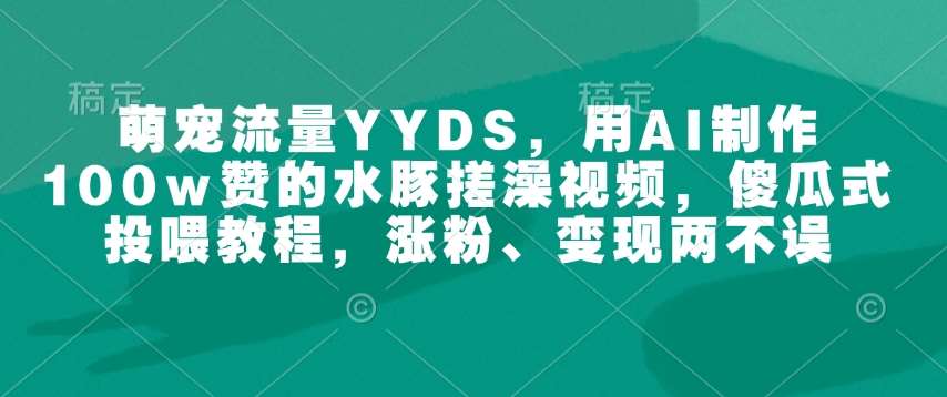 萌宠流量YYDS，用AI制作100w赞的水豚搓澡视频，傻瓜式投喂教程，涨粉、变现两不误副业基地_极客搞钱_中创网_福缘网_冒泡网_资源整合平台副业基地