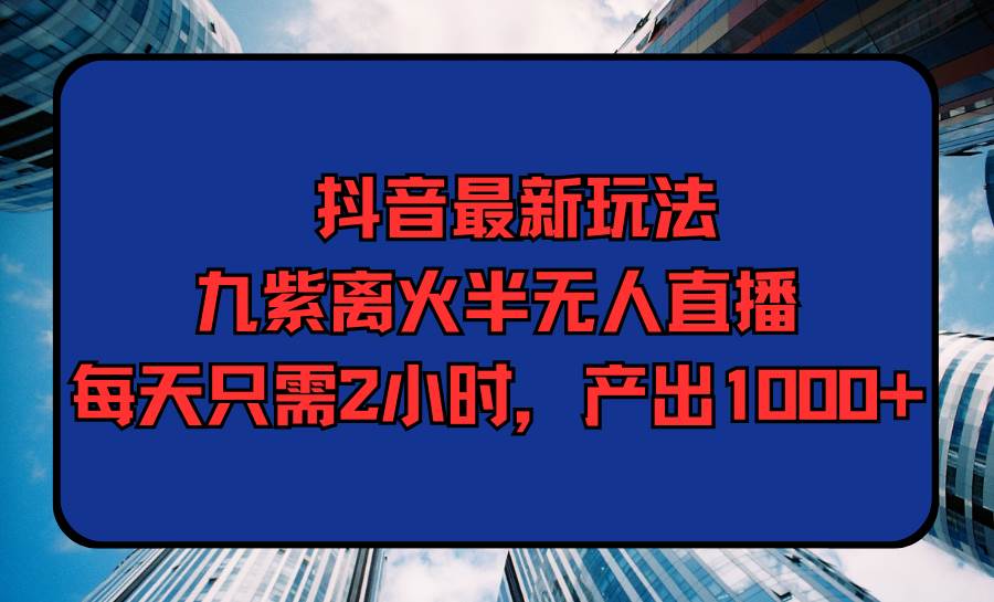（9619期）抖音最新玩法，九紫离火半无人直播，每天只需2小时，产出1000+副业基地_极客搞钱_中创网_福缘网_冒泡网_资源整合平台副业基地