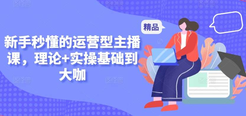 新手秒懂的运营型主播课，理论+实操基础到大咖副业基地_极客搞钱_中创网_福缘网_冒泡网_资源整合平台副业基地