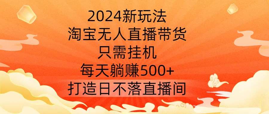 2024新玩法，淘宝无人直播带货，只需挂机，每天躺赚500+ 打造日不落直播间【揭秘】副业基地_极客搞钱_中创网_福缘网_冒泡网_资源整合平台副业基地