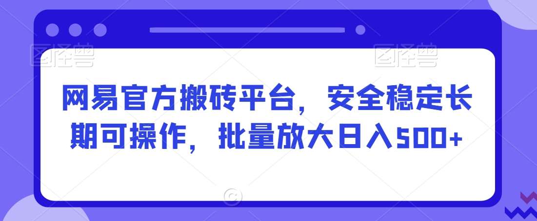 网易官方搬砖平台，安全稳定长期可操作，批量放大日入500+【揭秘】副业基地_极客搞钱_中创网_福缘网_冒泡网_资源整合平台副业基地