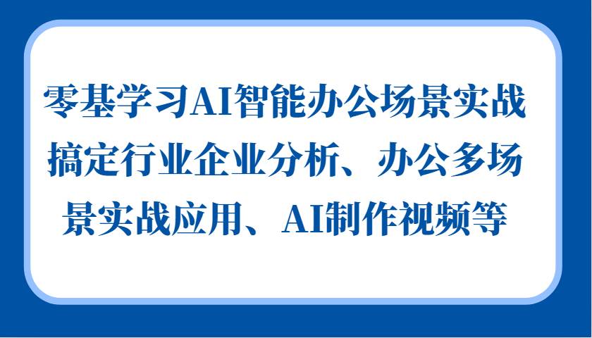 零基学习AI智能办公场景实战，搞定行业企业分析、办公多场景实战应用、AI制作视频等副业基地_极客搞钱_中创网_福缘网_冒泡网_资源整合平台副业基地