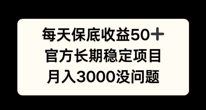 每天收益保底50+，官方长期稳定项目，月入3000没问题【揭秘】副业基地_极客搞钱_中创网_福缘网_冒泡网_资源整合平台副业基地