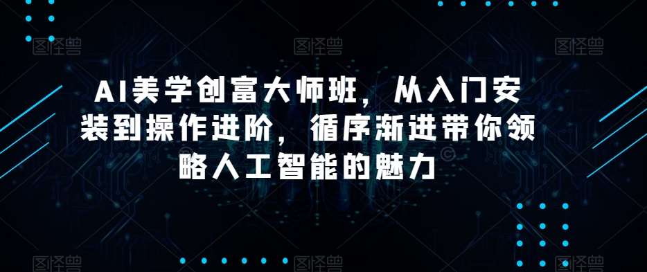 AI美学创富大师班，从入门安装到操作进阶，循序渐进带你领略人工智能的魅力副业基地_极客搞钱_中创网_福缘网_冒泡网_资源整合平台副业基地