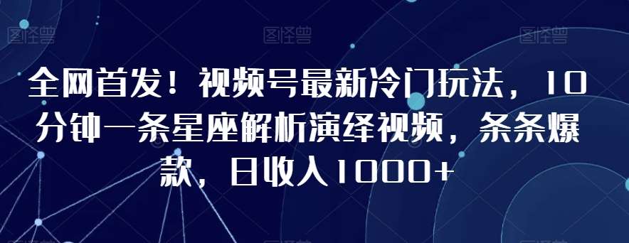 全网首发！视频号最新冷门玩法，10分钟一条星座解析演绎视频，条条爆款，日收入1000+【揭秘】副业基地_极客搞钱_中创网_福缘网_冒泡网_资源整合平台副业基地