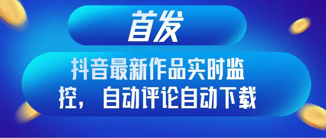 （8238期）首发抖音最新作品实时监控，自动评论自动下载副业基地_极客搞钱_中创网_福缘网_冒泡网_资源整合平台副业基地