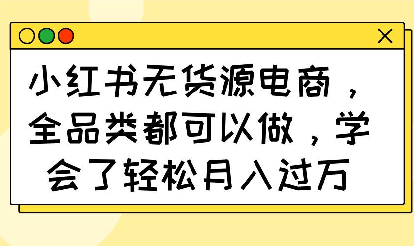 （14100期）小红书无货源电商，全品类都可以做，学会了轻松月入过万副业基地_极客搞钱_中创网_福缘网_冒泡网_资源整合平台副业基地