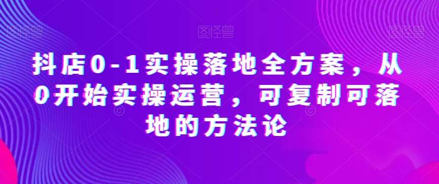 抖店0-1实操落地全方案，从0开始实操运营，可复制可落地的方法论副业基地_极客搞钱_中创网_福缘网_冒泡网_资源整合平台副业基地