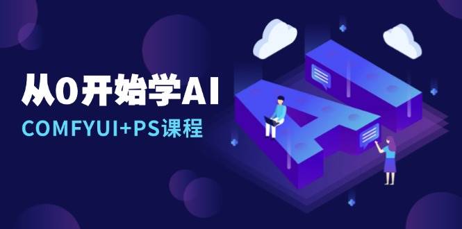 （13703期）从0开始学AI，COMFYUI+PS课程，安装详解/报错解决/图文创作/线稿控制/等等副业基地_极客搞钱_中创网_福缘网_冒泡网_资源整合平台副业基地