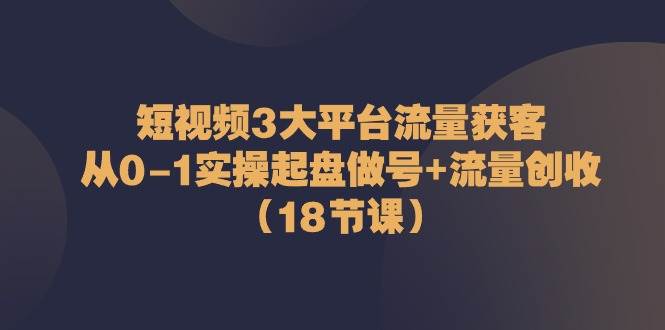 短视频3大平台流量获客：从0-1实操起盘做号+流量创收（18节课）副业基地_极客搞钱_中创网_福缘网_冒泡网_资源整合平台副业基地