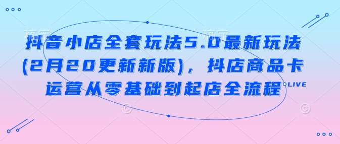 抖音小店全套玩法5.0最新玩法(2月20更新新版)，抖店商品卡运营从零基础到起店全流程副业基地_极客搞钱_中创网_福缘网_冒泡网_资源整合平台副业基地