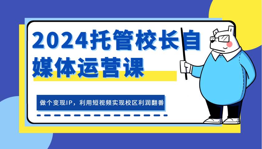 2024托管校长自媒体运营课，做个变现IP，利用短视频实现校区利润翻番副业基地_极客搞钱_中创网_福缘网_冒泡网_资源整合平台副业基地