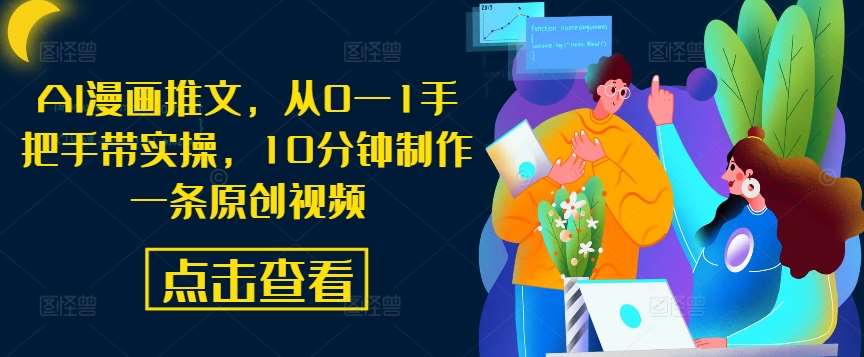 AI漫画推文，从0—1手把手带实操，10分钟制作一条原创视频副业基地_极客搞钱_中创网_福缘网_冒泡网_资源整合平台副业基地