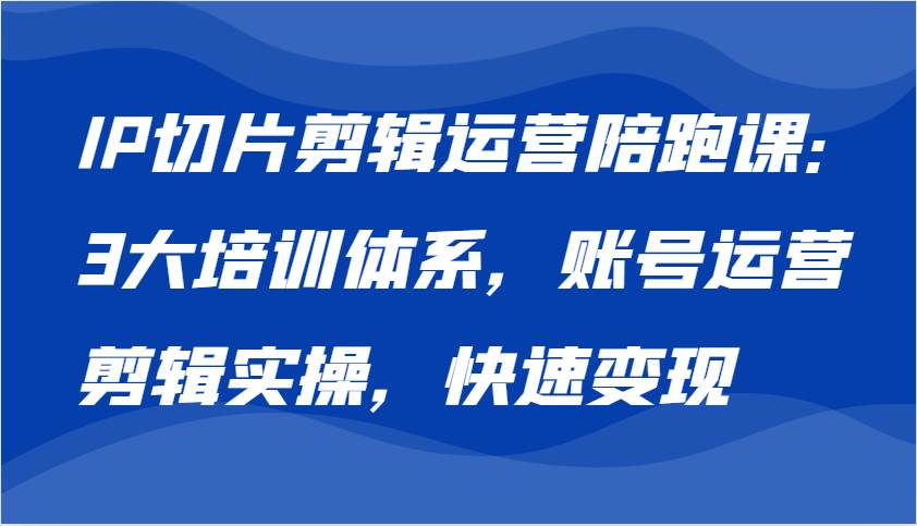 IP切片剪辑运营陪跑课，3大培训体系：账号运营 剪辑实操 快速变现副业基地_极客搞钱_中创网_福缘网_冒泡网_资源整合平台副业基地
