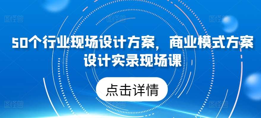 50个行业现场设计方案，​商业模式方案设计实录现场课副业基地_极客搞钱_中创网_福缘网_冒泡网_资源整合平台副业基地