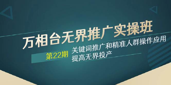 （7987期）万相台无界推广实操班【22期】关键词推广和精准人群操作应用，提高无界投产副业基地_极客搞钱_中创网_福缘网_冒泡网_资源整合平台副业基地