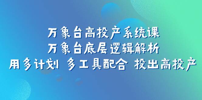 （7619期）万象台高投产系统课：万象台底层逻辑解析 用多计划 多工具配合 投出高投产副业基地_极客搞钱_中创网_福缘网_冒泡网_资源整合平台副业基地