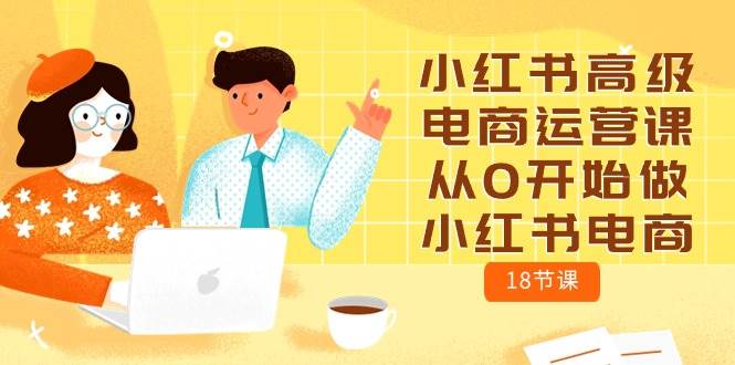 （10317期）小红书高级电商运营课，从0开始做小红书电商（18节课）副业基地_极客搞钱_中创网_福缘网_冒泡网_资源整合平台副业基地