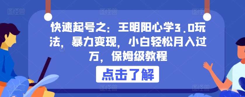 快速起号之：王明阳心学3.0玩法，暴力变现，小白轻松月入过万，保姆级教程【揭秘】副业基地_极客搞钱_中创网_福缘网_冒泡网_资源整合平台副业基地