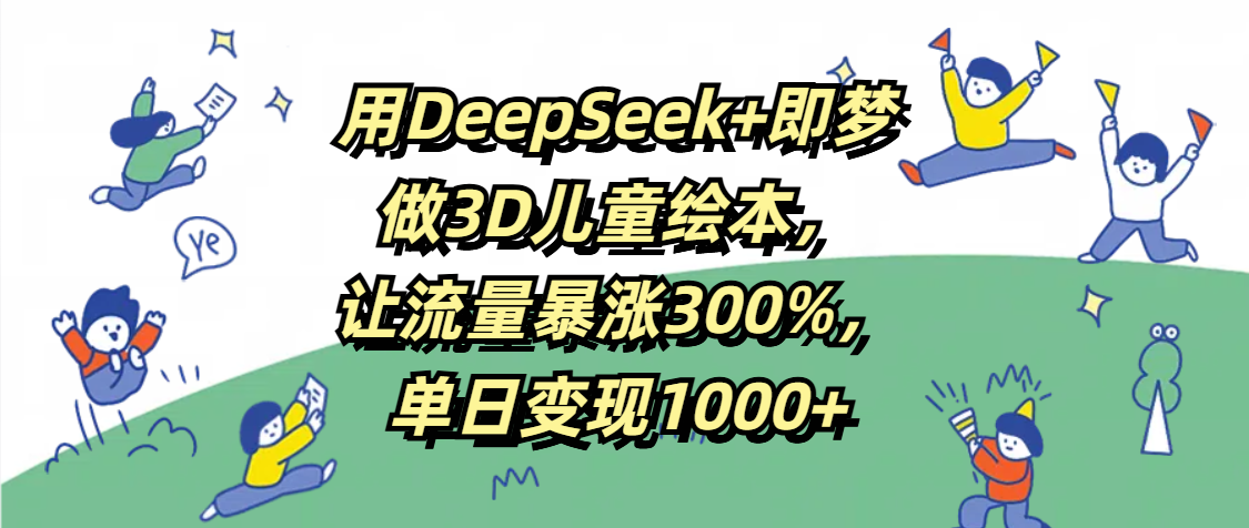用DeepSeek+即梦，做3D儿童绘本，让流量暴涨300%，单日变现1000+副业基地_极客搞钱_中创网_福缘网_冒泡网_资源整合平台副业基地