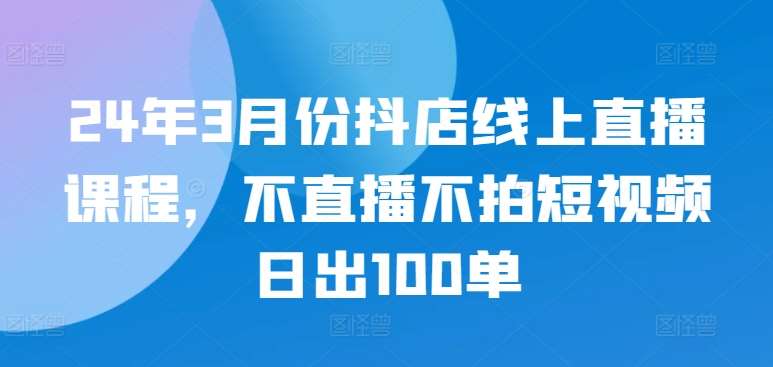 24年3月份抖店线上直播课程，不直播不拍短视频日出100单副业基地_极客搞钱_中创网_福缘网_冒泡网_资源整合平台副业基地