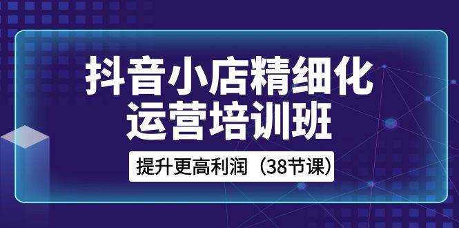 （8391期）抖音小店-精细化运营培训班，提升更高利润（38节课）副业基地_极客搞钱_中创网_福缘网_冒泡网_资源整合平台副业基地