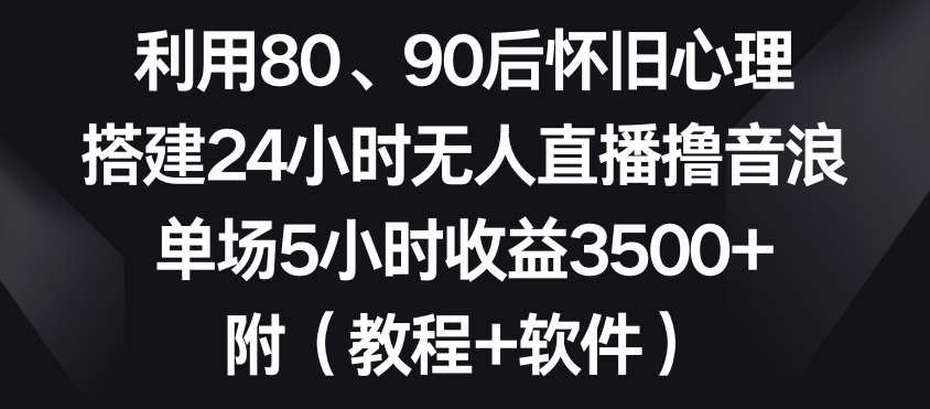 利用80、90后怀旧心理，搭建24小时无人直播撸音浪，单场5小时收益3500+（教程+软件）【揭秘】副业基地_极客搞钱_中创网_福缘网_冒泡网_资源整合平台副业基地