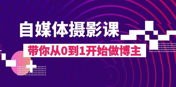 自媒体摄影课，带你从0到1开始做博主（17节课）副业基地_极客搞钱_中创网_福缘网_冒泡网_资源整合平台副业基地