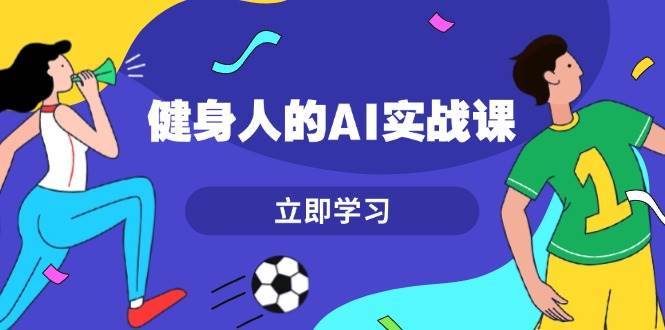健身人的AI实战课，7天从0到1提升效率，快速入门AI，掌握爆款内容副业基地_极客搞钱_中创网_福缘网_冒泡网_资源整合平台副业基地