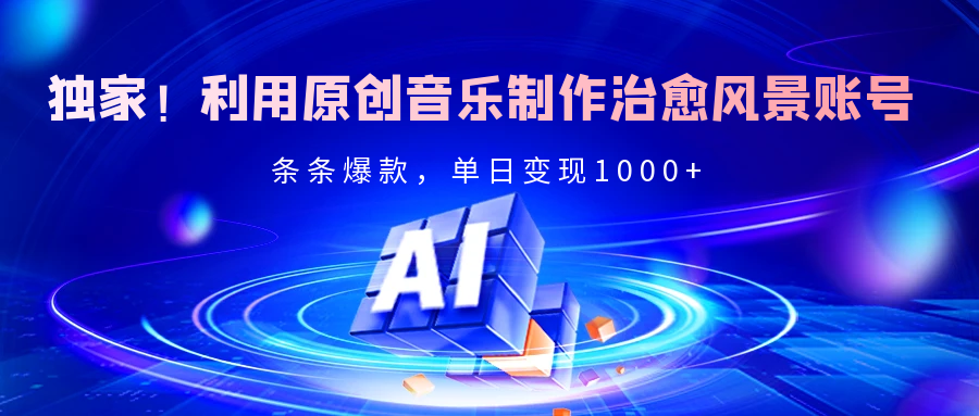 独家！利用原创音乐制作治愈风景账号，条条爆款，单日变现2000+副业基地_极客搞钱_中创网_福缘网_冒泡网_资源整合平台副业基地
