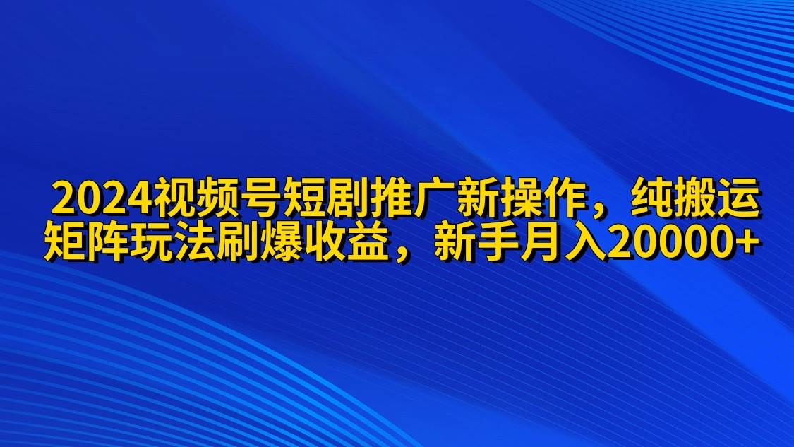（9916期）2024视频号短剧推广新操作 纯搬运+矩阵连爆打法刷爆流量分成 小白月入20000副业基地_极客搞钱_中创网_福缘网_冒泡网_资源整合平台副业基地