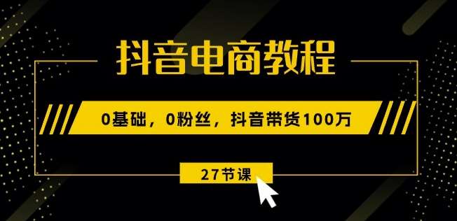 抖音电商教程：0基础，0粉丝，抖音带货100w(27节视频课)副业基地_极客搞钱_中创网_福缘网_冒泡网_资源整合平台副业基地