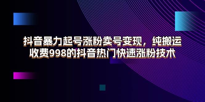 （11656期）抖音暴力起号涨粉卖号变现，纯搬运，收费998的抖音热门快速涨粉技术副业基地_极客搞钱_中创网_福缘网_冒泡网_资源整合平台副业基地