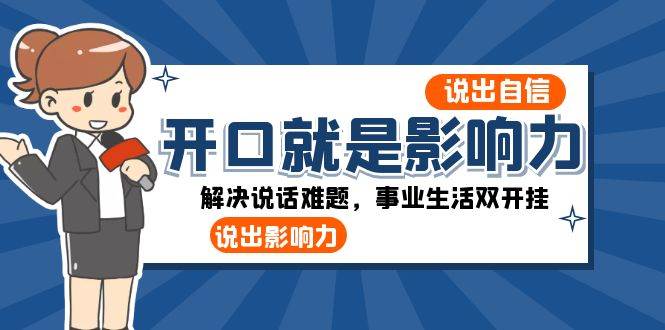 （8368期）开口-就是影响力：说出-自信，说出-影响力！解决说话难题，事业生活双开挂副业基地_极客搞钱_中创网_福缘网_冒泡网_资源整合平台副业基地