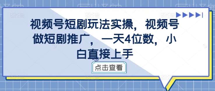 视频号短剧玩法实操，视频号做短剧推广，一天4位数，小白直接上手副业基地_极客搞钱_中创网_福缘网_冒泡网_资源整合平台副业基地