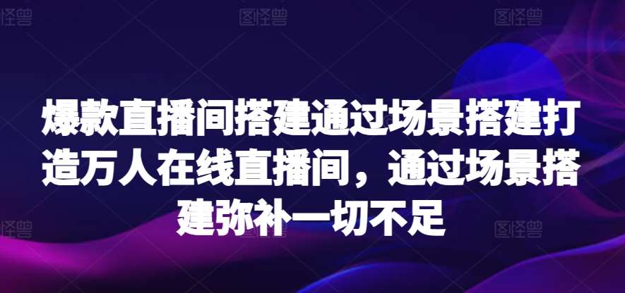 爆款直播间搭建通过场景搭建打造万人在线直播间，通过场景搭建弥补一切不足副业基地_极客搞钱_中创网_福缘网_冒泡网_资源整合平台副业基地