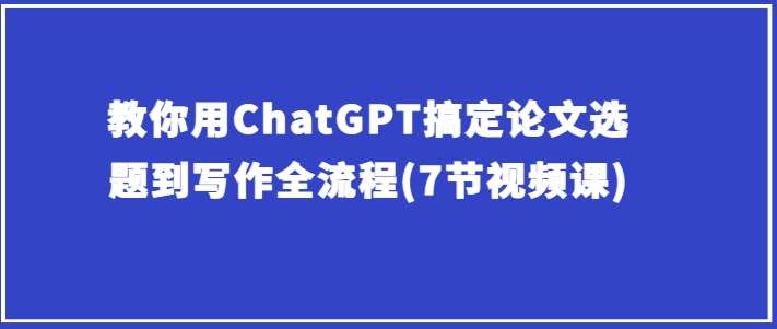 教你用ChatGPT搞定论文选题到写作全流程(7节视频课)副业基地_极客搞钱_中创网_福缘网_冒泡网_资源整合平台副业基地