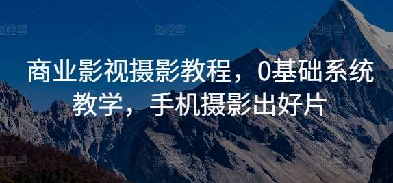 商业影视摄影教程，0基础系统教学，手机摄影出好片副业基地_极客搞钱_中创网_福缘网_冒泡网_资源整合平台副业基地
