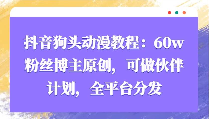 抖音狗头动漫教程：60w粉丝博主原创，可做伙伴计划，全平台分发副业基地_极客搞钱_中创网_福缘网_冒泡网_资源整合平台副业基地