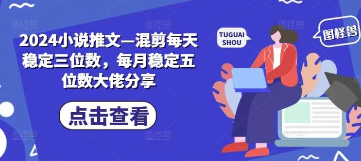 2024小说推文—混剪每天稳定三位数，每月稳定五位数大佬分享副业基地_极客搞钱_中创网_福缘网_冒泡网_资源整合平台副业基地