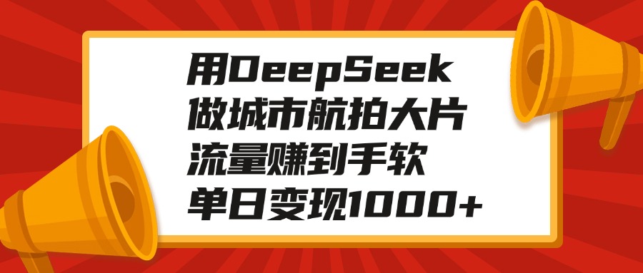 用DeepSeek做城市航拍大片，流量赚到手软，单日变现1000+副业基地_极客搞钱_中创网_福缘网_冒泡网_资源整合平台副业基地