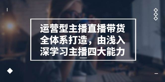 （11214期）运营型 主播直播带货全体系打造，由浅入深学习主播四大能力（9节）副业基地_极客搞钱_中创网_福缘网_冒泡网_资源整合平台副业基地