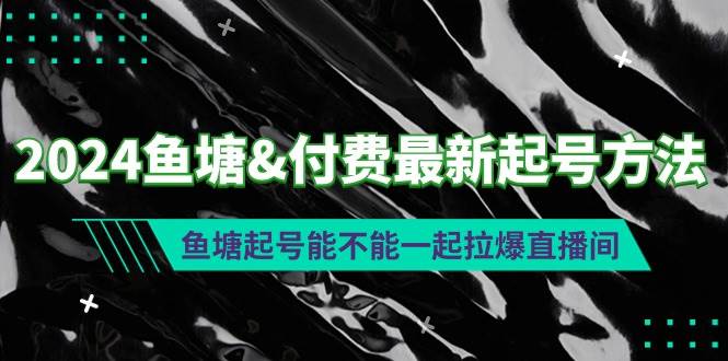 （9507期）2024鱼塘&付费最新起号方法：鱼塘起号能不能一起拉爆直播间副业基地_极客搞钱_中创网_福缘网_冒泡网_资源整合平台副业基地