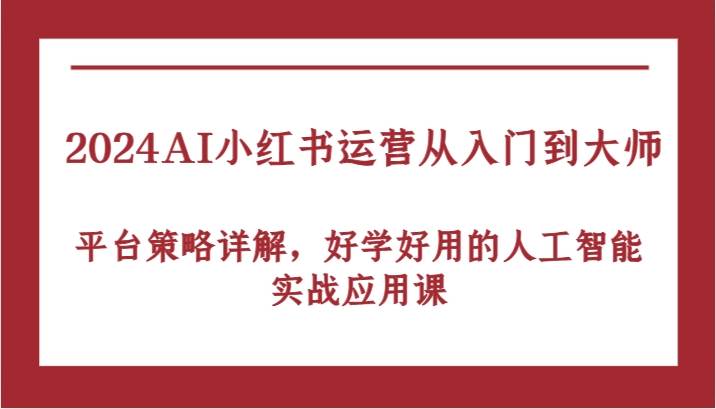 2024AI小红书运营从入门到大师，平台策略详解，好学好用的人工智能实战应用课副业基地_极客搞钱_中创网_福缘网_冒泡网_资源整合平台副业基地