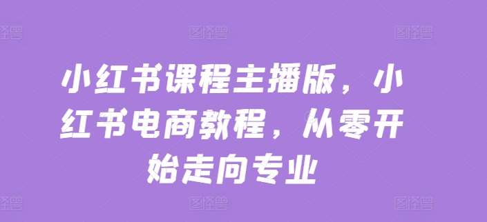 小红书课程主播版，小红书电商教程，从零开始走向专业副业基地_极客搞钱_中创网_福缘网_冒泡网_资源整合平台副业基地