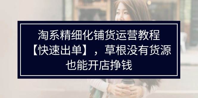（11937期）淘系精细化铺货运营教程【快速出单】，草根没有货源，也能开店挣钱副业基地_极客搞钱_中创网_福缘网_冒泡网_资源整合平台副业基地