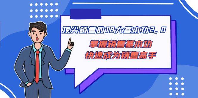 （8413期）顶尖 销售的18大基本功2.0，掌握销售基本功快速成为销售高手副业基地_极客搞钱_中创网_福缘网_冒泡网_资源整合平台副业基地