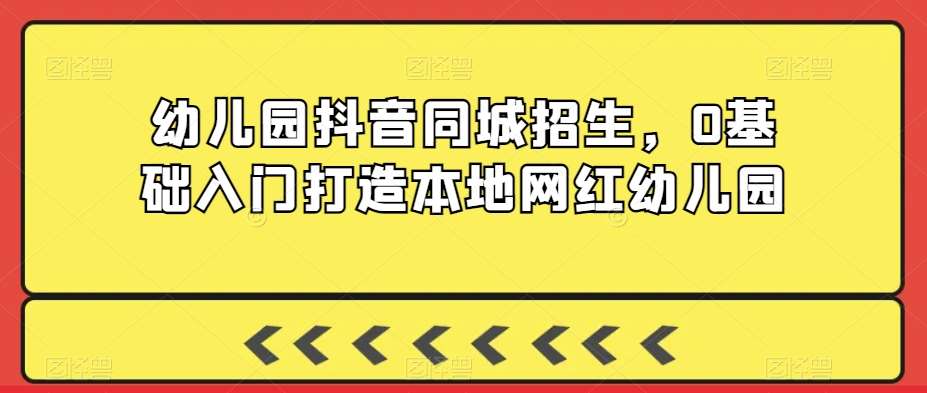 幼儿园抖音同城招生，0基础入门打造本地网红幼儿园副业基地_极客搞钱_中创网_福缘网_冒泡网_资源整合平台副业基地